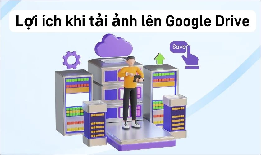 Lợi ích khi biết cách tải ảnh lên Google Drive