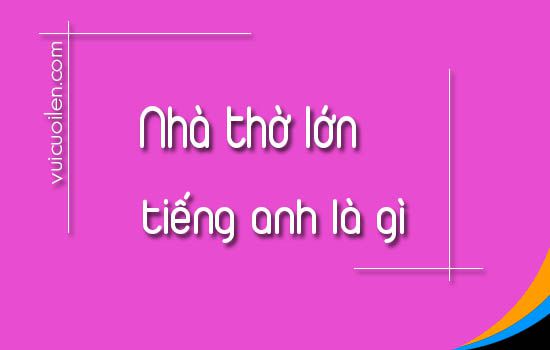 Nhà thờ lớn tiếng anh là gì