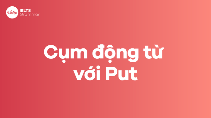 Phrasal verb với put - Put kết hợp với giới từ nào?