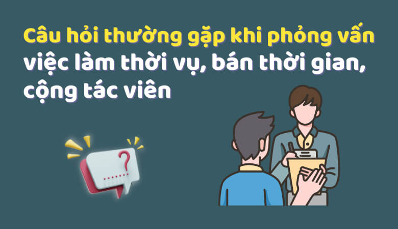 Câu hỏi thường gặp khi phỏng vấn vị trí việc làm thời vụ/ bán thời gian/ cộng tác viên