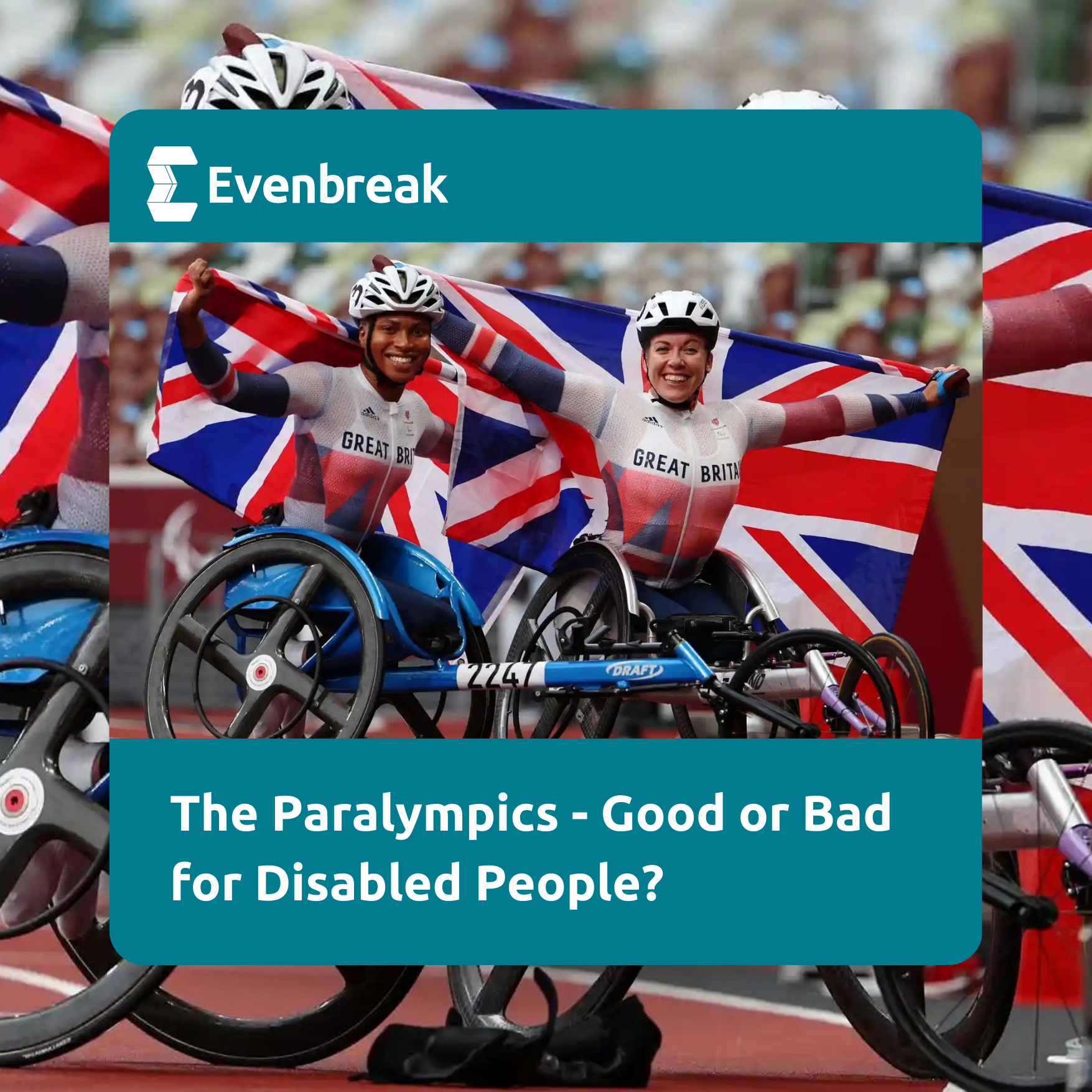 Photo of Hannah Cockroft (right) after winning gold with silver medalist Kare Adenegan in the Women’s 800m T34 final. Both women are in racing wheelchairs, looking triumphant and hold up Union Jack flags. The text reads "Paralympics - Good or Bad for Disabled People?" Photograph: Marko Đurica/Reuters