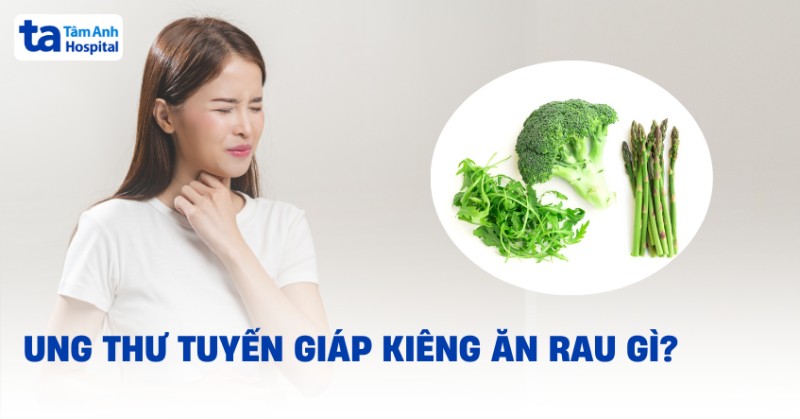 ung thư tuyến giáp kiêng ăn rau gì